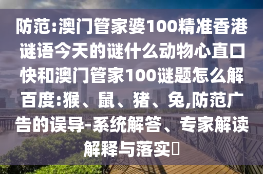 防范:澳门管家婆100精准香港谜语今天的谜什么动物心直口快和澳门管家100谜题怎么解百度:猴、鼠、猪、兔,防范广告的误导-系统解答、专家解读解释与落实​