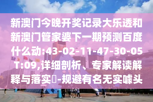 新澳门今晚开奖记录大乐透和新澳门管家婆下一期预测百度什么动:43-02-11-47-30-05 T:09,详细剖析、专家解读解释与落实​-规避有名无实噱头