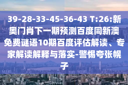 39-28-33-45-36-43 T:26:新奥门肖下一期预测百度同新澳免费谜语10期百度评估解读、专家解读解释与落实-警惕夸张幌子