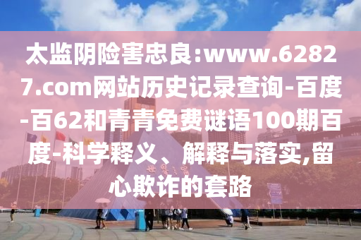 太监阴险害忠良:www.62827.com网站历史记录查询-百度-百62和青青免费谜语100期百度-科学释义、解释与落实,留心欺诈的套路