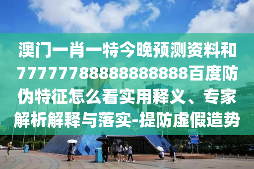 澳门一肖一特今晚预测资料和77777788888888888百度防伪特征怎么看实用释义、专家解析解释与落实-提防虚假造势