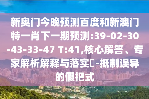 新奥门今晚预测百度和新澳门特一肖下一期预测:39-02-30-43-33-47 T:41,核心解答、专家解析解释与落实​-抵制误导的假把式