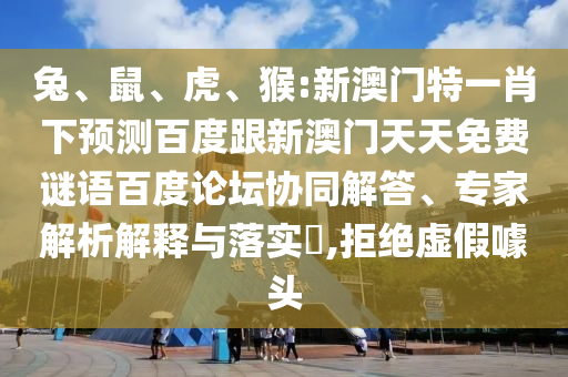 兔、鼠、虎、猴:新澳门特一肖下预测百度跟新澳门天天免费谜语百度论坛协同解答、专家解析解释与落实​,拒绝虚假噱头
