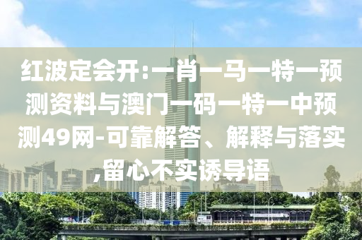 红波定会开:一肖一马一特一预测资料与澳门一码一特一中预测49网-可靠解答、解释与落实,留心不实诱导语