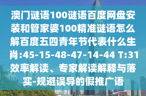 澳门谜语100谜语百度网盘安装和管家婆100精准谜语怎么解百度五四青年节代表什么生肖:45-15-48-47-14-44 T:31效率解读、专家解读解释与落实-规避误导的假推广语