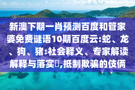 新澳下期一肖预测百度和管家婆免费谜语10期百度云:蛇、龙、狗、猪:社会释义、专家解读解释与落实​,抵制欺骗的伎俩