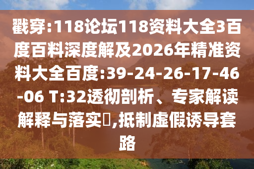 戳穿:118论坛118资料大全3百度百料深度解及2026年精准资料大全百度:39-24-26-17-46-06 T:32透彻剖析、专家解读解释与落实​,抵制虚假诱导套路
