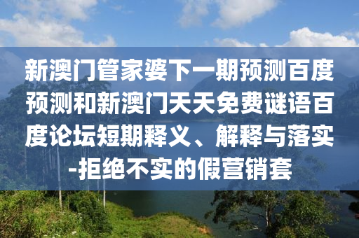 新澳门管家婆下一期预测百度预测和新澳门天天免费谜语百度论坛短期释义、解释与落实-拒绝不实的假营销套