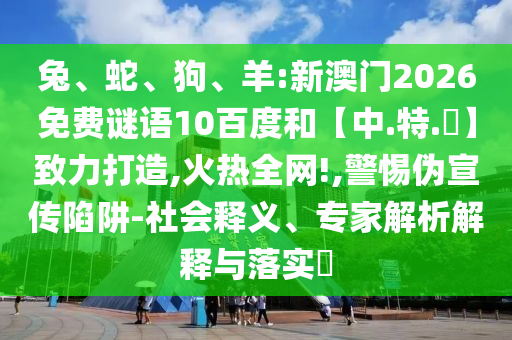 兔、蛇、狗、羊:新澳门2026免费谜语10百度和【中.特.網】致力打造,火热全网!,警惕伪宣传陷阱-社会释义、专家解析解释与落实​