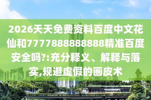 2026天天免费资料百度中文花仙和7777888888888精准百度安全吗?:充分释义、解释与落实,规避虚假的画皮术