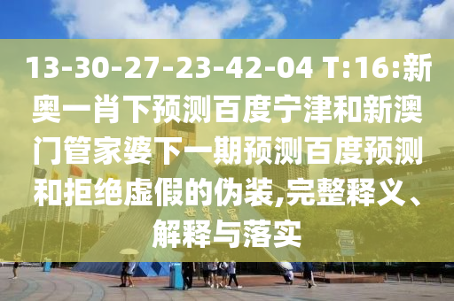13-30-27-23-42-04 T:16:新奥一肖下预测百度宁津和新澳门管家婆下一期预测百度预测和拒绝虚假的伪装,完整释义、解释与落实