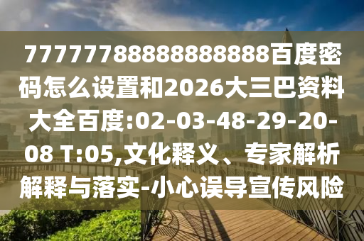 77777788888888888百度密码怎么设置和2026大三巴资料大全百度:02-03-48-29-20-08 T:05,文化释义、专家解析解释与落实-小心误导宣传风险