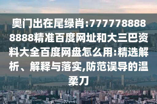 奥门出在尾绿肖:7777788888888精准百度网址和大三巴资料大全百度网盘怎么用:精选解析、解释与落实,防范误导的温柔刀