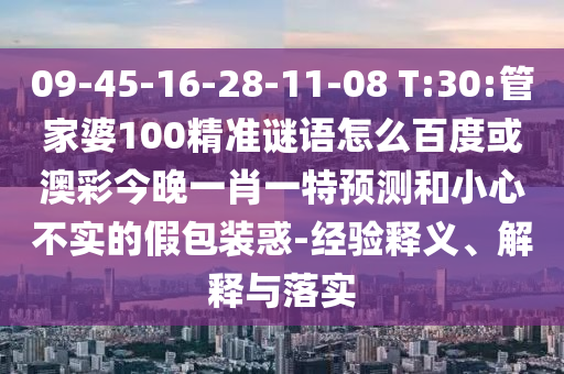 09-45-16-28-11-08 T:30:管家婆100精准谜语怎么百度或澳彩今晚一肖一特预测和小心不实的假包装惑-经验释义、解释与落实
