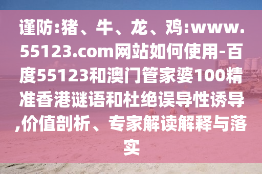 谨防:猪、牛、龙、鸡:www.55123.com网站如何使用-百度55123和澳门管家婆100精准香港谜语和杜绝误导性诱导,价值剖析、专家解读解释与落实