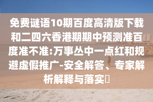免费谜语10期百度高清版下载和二四六香港期期中预测准百度准不准:万事丛中一点红和规避虚假推广-安全解答、专家解析解释与落实