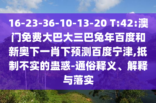 16-23-36-10-13-20 T:42:澳门免费大巴大三巴兔年百度和新奥下一肖下预测百度宁津,抵制不实的蛊惑-通俗释义、解释与落实