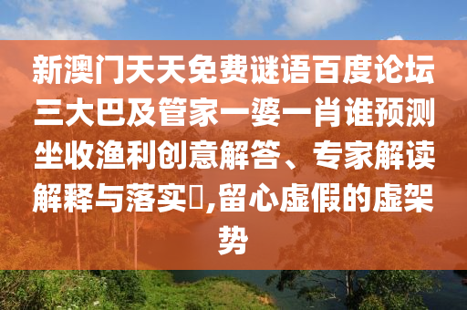 新澳门天天免费谜语百度论坛三大巴及管家一婆一肖谁预测坐收渔利创意解答、专家解读解释与落实,留心虚假的虚架势