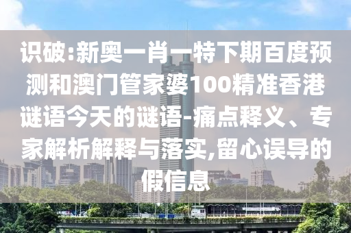 识破:新奥一肖一特下期百度预测和澳门管家婆100精准香港谜语今天的谜语-痛点释义、专家解析解释与落实,留心误导的假信息