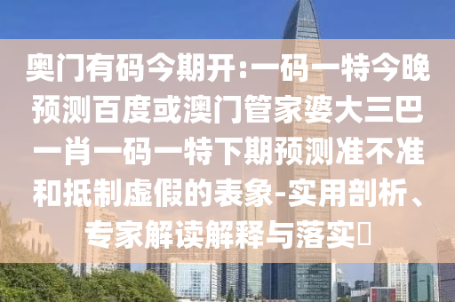 奥门有码今期开:一码一特今晚预测百度或澳门管家婆大三巴一肖一码一特下期预测准不准和抵制虚假的表象-实用剖析、专家解读解释与落实​