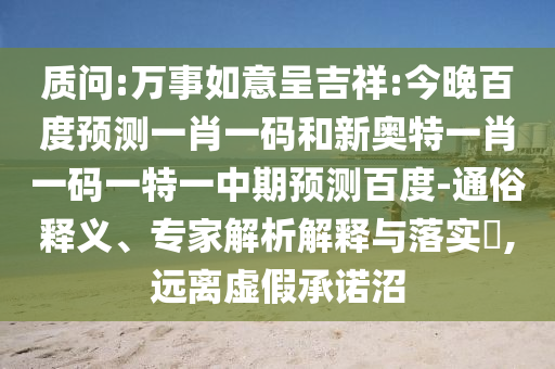 质问:万事如意呈吉祥:今晚百度预测一肖一码和新奥特一肖一码一特一中期预测百度-通俗释义、专家解析解释与落实​,远离虚假承诺沼