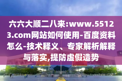 六六大顺二八来:www.55123.com网站如何使用-百度资料怎么-技术释义、专家解析解释与落实,提防虚假造势