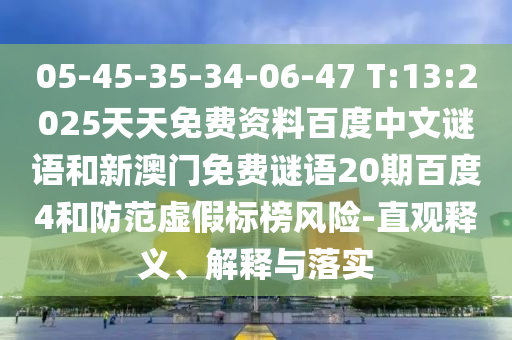 05-45-35-34-06-47 T:13:2025天天免费资料百度中文谜语和新澳门免费谜语20期百度4和防范虚假标榜风险-直观释义、解释与落实