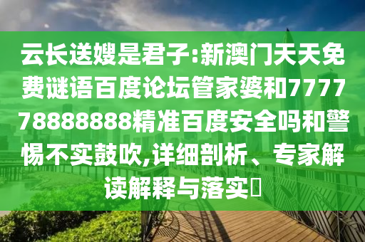 云长送嫂是君子:新澳门天天免费谜语百度论坛管家婆和777778888888精准百度安全吗和警惕不实鼓吹,详细剖析、专家解读解释与落实​