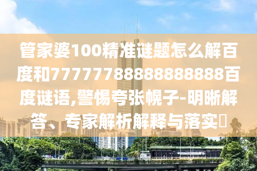 管家婆100精准谜题怎么解百度和77777788888888888百度谜语,警惕夸张幌子-明晰解答、专家解析解释与落实