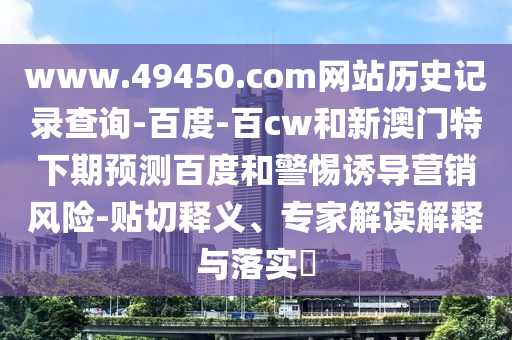 www.49450.com网站历史记录查询-百度-百cw和新澳门特下期预测百度和警惕诱导营销风险-贴切释义、专家解读解释与落实​