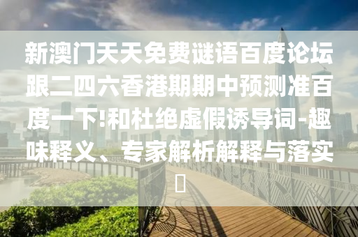 新澳门天天免费谜语百度论坛跟二四六香港期期中预测准百度一下!和杜绝虚假诱导词-趣味释义、专家解析解释与落实