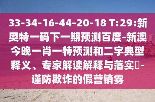 33-34-16-44-20-18 T:29:新奥特一码下一期预测百度-新澳今晚一肖一特预测和二字典型释义、专家解读解释与落实​-谨防欺诈的假营销雾