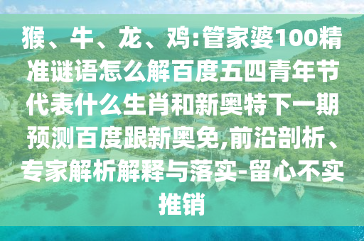 猴、牛、龙、鸡:管家婆100精准谜语怎么解百度五四青年节代表什么生肖和新奥特下一期预测百度跟新奥免,前沿剖析、专家解析解释与落实-留心不实推销