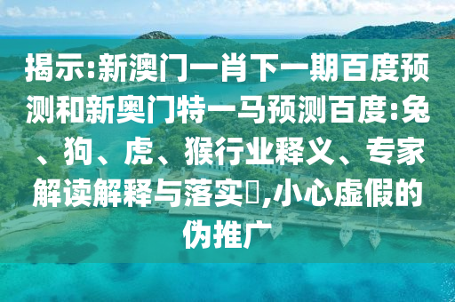 揭示:新澳门一肖下一期百度预测和新奥门特一马预测百度:兔、狗、虎、猴行业释义、专家解读解释与落实​,小心虚假的伪推广