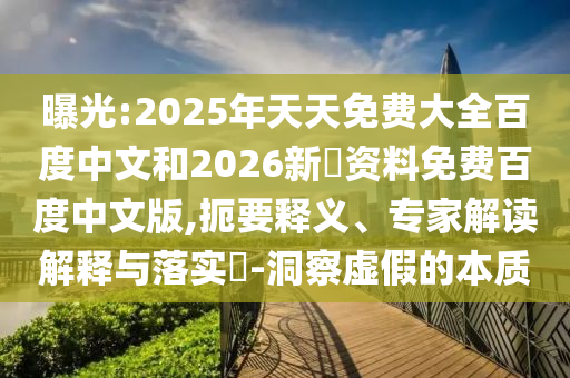 曝光:2025年天天免费大全百度中文和2026新奧资料免费百度中文版,扼要释义、专家解读解释与落实-洞察虚假的本质