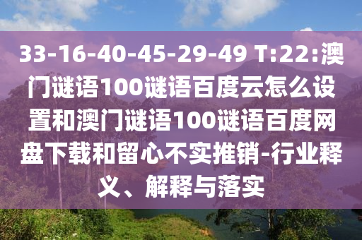 33-16-40-45-29-49 T:22:澳门谜语100谜语百度云怎么设置和澳门谜语100谜语百度网盘下载和留心不实推销-行业释义、解释与落实