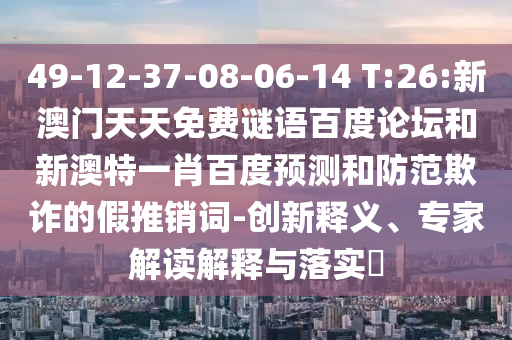49-12-37-08-06-14 T:26:新澳门天天免费谜语百度论坛和新澳特一肖百度预测和防范欺诈的假推销词-创新释义、专家解读解释与落实