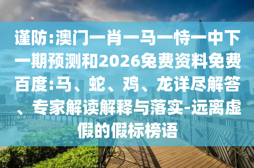 谨防:澳门一肖一马一恃一中下一期预测和2026兔费资料免费百度:马、蛇、鸡、龙详尽解答、专家解读解释与落实-远离虚假的假标榜语