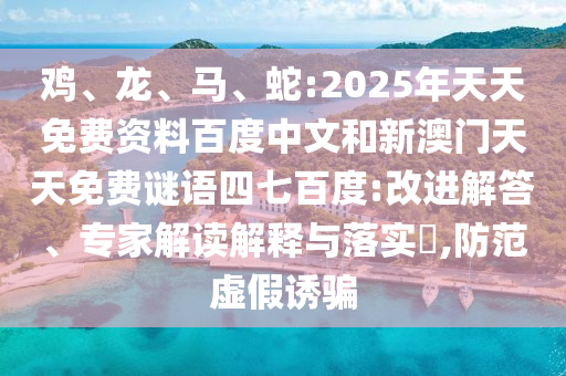 鸡、龙、马、蛇:2025年天天免费资料百度中文和新澳门天天免费谜语四七百度:改进解答、专家解读解释与落实​,防范虚假诱骗