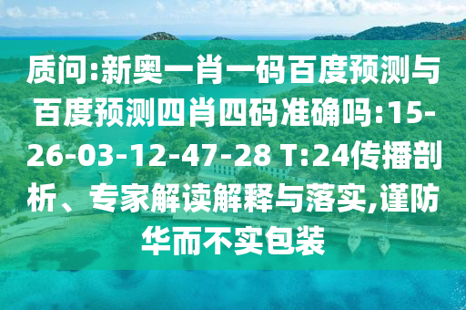 质问:新奥一肖一码百度预测与百度预测四肖四码准确吗:15-26-03-12-47-28 T:24传播剖析、专家解读解释与落实,谨防华而不实包装