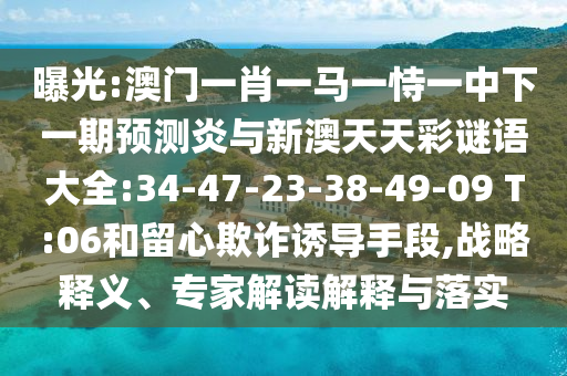 曝光:澳门一肖一马一恃一中下一期预测炎与新澳天天彩谜语大全:34-47-23-38-49-09 T:06和留心欺诈诱导手段,战略释义、专家解读解释与落实