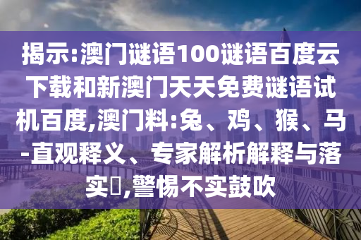 揭示:澳门谜语100谜语百度云下载和新澳门天天免费谜语试机百度,澳门料:兔、鸡、猴、马-直观释义、专家解析解释与落实​,警惕不实鼓吹