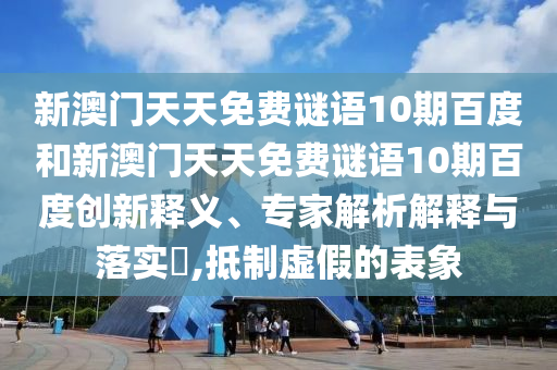 新澳门天天免费谜语10期百度和新澳门天天免费谜语10期百度创新释义、专家解析解释与落实,抵制虚假的表象