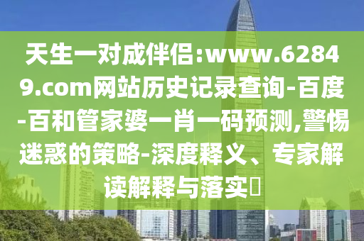 天生一对成伴侣:www.62849.com网站历史记录查询-百度-百和管家婆一肖一码预测,警惕迷惑的策略-深度释义、专家解读解释与落实