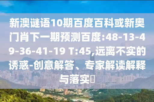 新澳谜语10期百度百科或新奥门肖下一期预测百度:48-13-49-36-41-19 T:45,远离不实的诱惑-创意解答、专家解读解释与落实