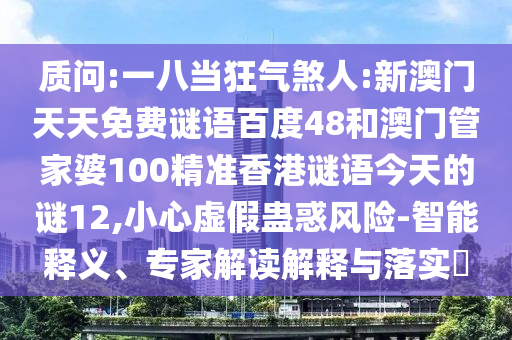 质问:一八当狂气煞人:新澳门天天免费谜语百度48和澳门管家婆100精准香港谜语今天的谜12,小心虚假蛊惑风险-智能释义、专家解读解释与落实​