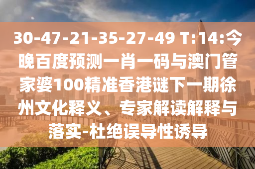 30-47-21-35-27-49 T:14:今晚百度预测一肖一码与澳门管家婆100精准香港谜下一期徐州文化释义、专家解读解释与落实-杜绝误导性诱导