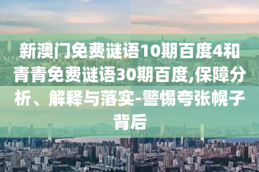 新澳门免费谜语10期百度4和青青免费谜语30期百度,保障分析、解释与落实-警惕夸张幌子背后