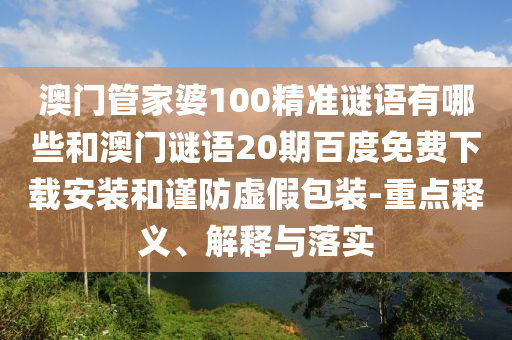 澳门管家婆100精准谜语有哪些和澳门谜语20期百度免费下载安装和谨防虚假包装-重点释义、解释与落实