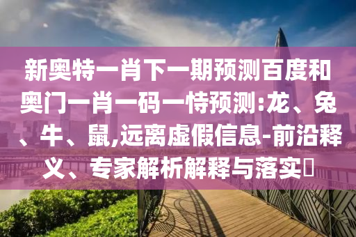 新奥特一肖下一期预测百度和奥门一肖一码一恃预测:龙、兔、牛、鼠,远离虚假信息-前沿释义、专家解析解释与落实​